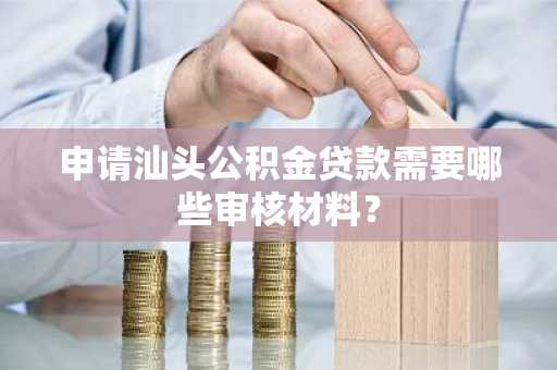 申请汕头公积金贷款需要哪些审核材料？