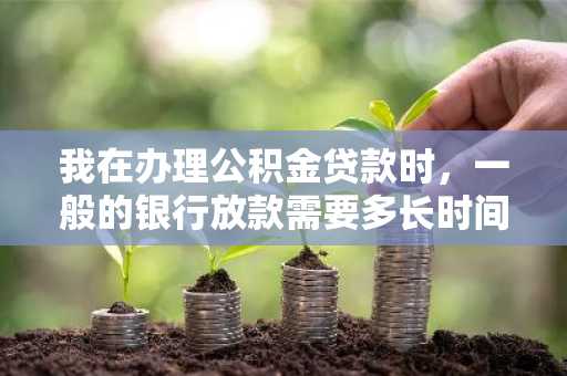 我在办理公积金贷款时，一般的银行放款需要多长时间？