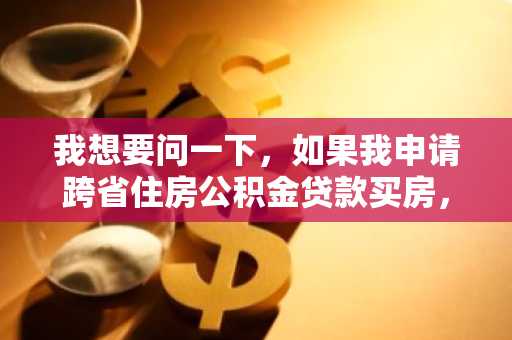 我想要问一下，如果我申请跨省住房公积金贷款买房，需要满足的条件有什么？