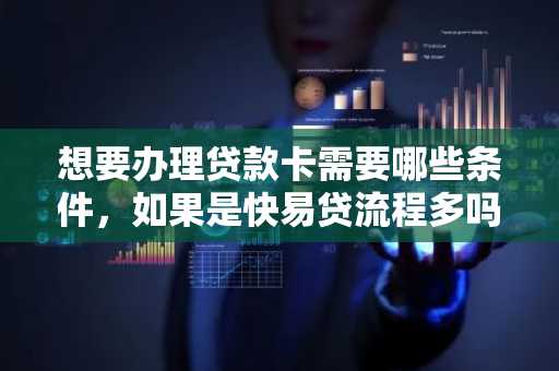 想要办理贷款卡需要哪些条件，如果是快易贷流程多吗？