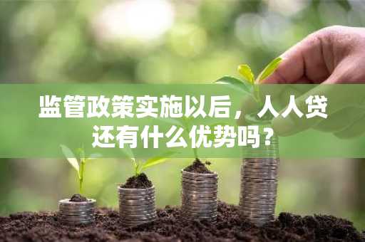 监管政策实施以后，人人贷还有什么优势吗？