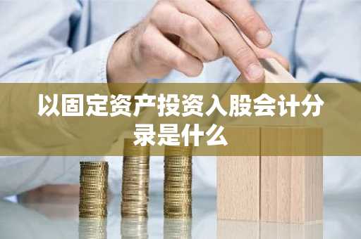 以固定资产投资入股会计分录是什么