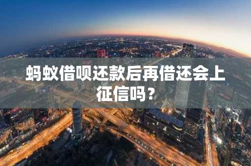 蚂蚁借呗还款后再借还会上征信吗？