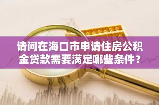 请问在海口市申请住房公积金贷款需要满足哪些条件？