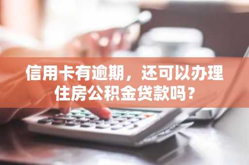 信用卡有逾期，还可以办理住房公积金贷款吗？