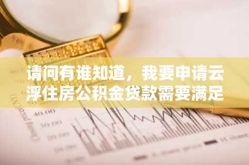 请问有谁知道，我要申请云浮住房公积金贷款需要满足的条件是什么吗？