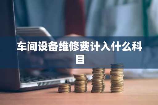 车间设备维修费计入什么科目