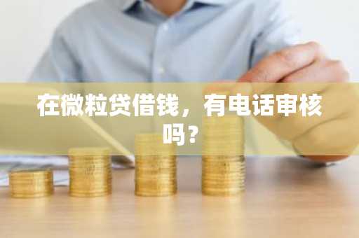 在微粒贷借钱，有电话审核吗？