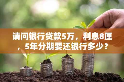 请问银行贷款5万，利息8厘，5年分期要还银行多少？