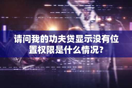 请问我的功夫贷显示没有位置权限是什么情况？