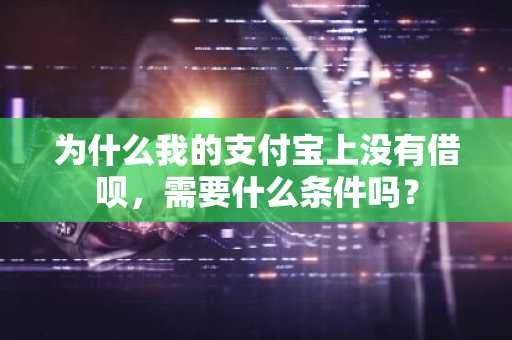 为什么我的支付宝上没有借呗，需要什么条件吗？