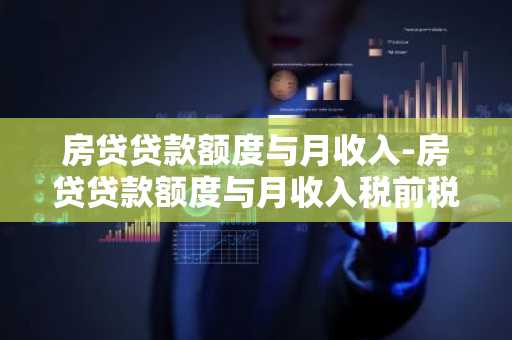 房贷贷款额度与月收入-房贷贷款额度与月收入税前税后