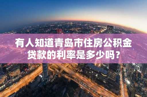 有人知道青岛市住房公积金贷款的利率是多少吗？
