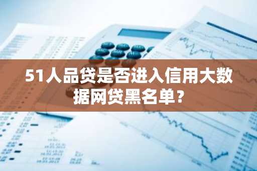 51人品贷是否进入信用大数据网贷黑名单？