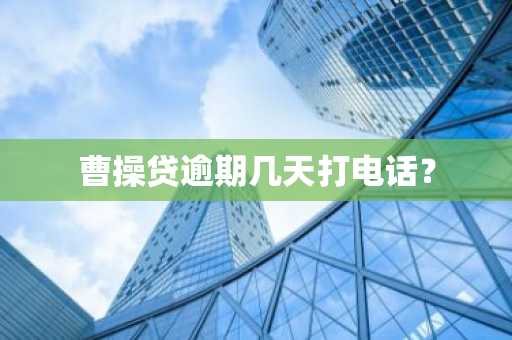 曹操贷逾期几天打电话？