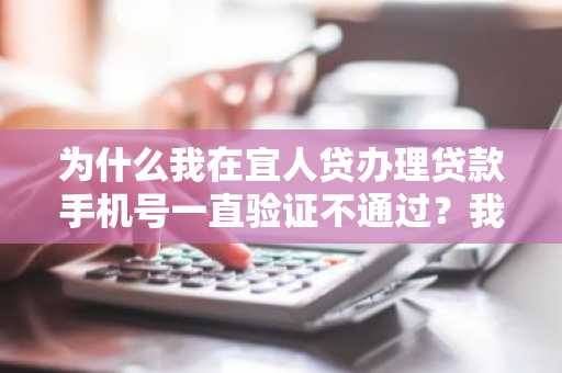为什么我在宜人贷办理贷款手机号一直验证不通过？我该怎么办？