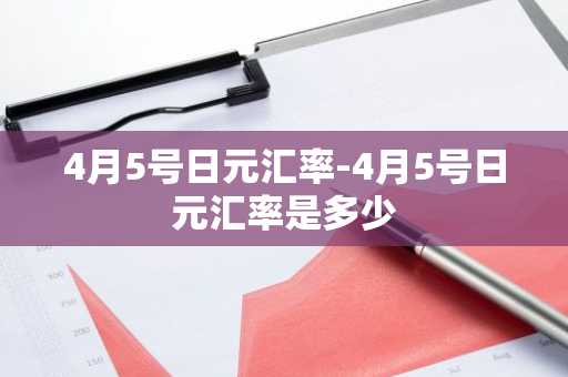 4月5号日元汇率-4月5号日元汇率是多少