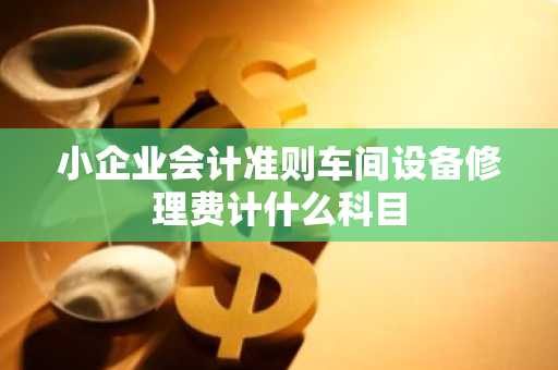 小企业会计准则车间设备修理费计什么科目