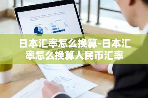 日本汇率怎么换算-日本汇率怎么换算人民币汇率