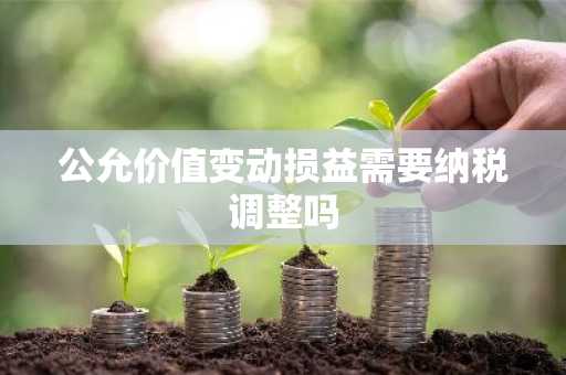 公允价值变动损益需要纳税调整吗