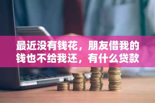 最近没有钱花，朋友借我的钱也不给我还，有什么贷款的办法吗？