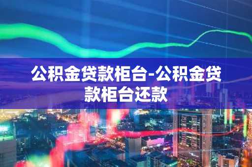 公积金贷款柜台-公积金贷款柜台还款