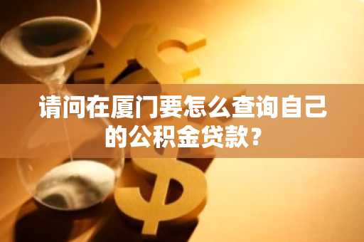 请问在厦门要怎么查询自己的公积金贷款？