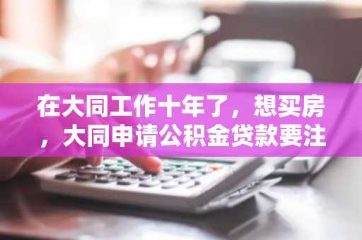 在大同工作十年了，想买房，大同申请公积金贷款要注意什么？