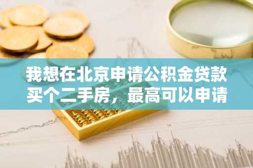 我想在北京申请公积金贷款买个二手房，最高可以申请多少额度啊？