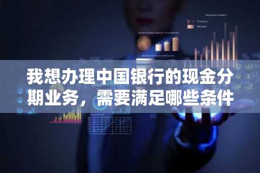 我想办理中国银行的现金分期业务，需要满足哪些条件才可以申请？