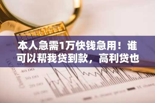 本人急需1万快钱急用！谁可以帮我贷到款，高利贷也行，借期一个月！