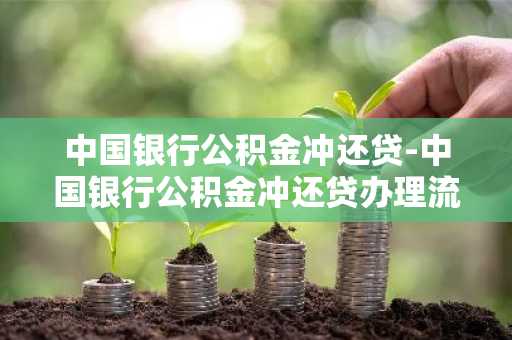 中国银行公积金冲还贷-中国银行公积金冲还贷办理流程