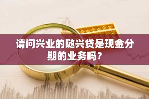 请问兴业的随兴贷是现金分期的业务吗？