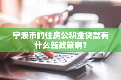 宁波市的住房公积金贷款有什么新政策啊？