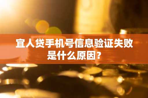 宜人贷手机号信息验证失败是什么原因？