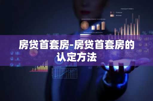 房贷首套房-房贷首套房的认定方法