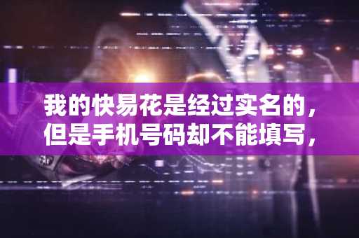 我的快易花是经过实名的，但是手机号码却不能填写，这是什么情况？