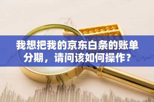我想把我的京东白条的账单分期，请问该如何操作？