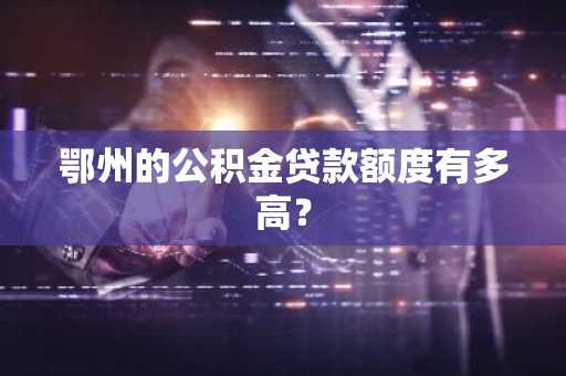 鄂州的公积金贷款额度有多高？