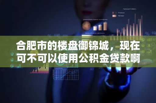 合肥市的楼盘御锦城，现在可不可以使用公积金贷款啊？