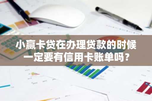 小赢卡贷在办理贷款的时候一定要有信用卡账单吗？