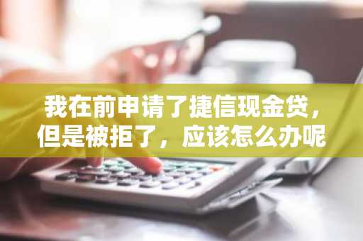 我在前申请了捷信现金贷，但是被拒了，应该怎么办呢？