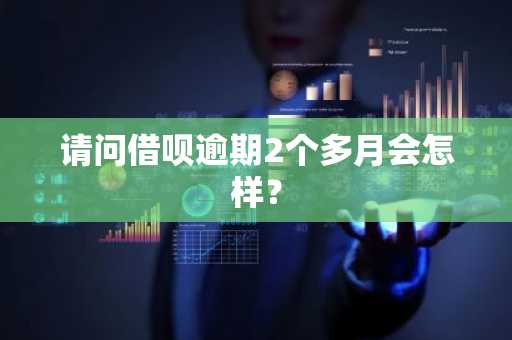 请问借呗逾期2个多月会怎样？