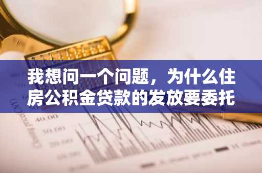 我想问一个问题，为什么住房公积金贷款的发放要委托银行？