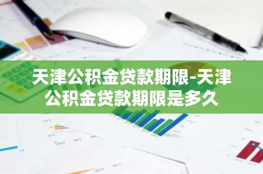 天津公积金贷款期限-天津公积金贷款期限是多久