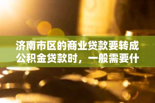济南市区的商业贷款要转成公积金贷款时，一般需要什么条件？