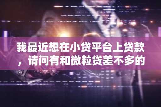 我最近想在小贷平台上贷款，请问有和微粒贷差不多的网贷平台吗？