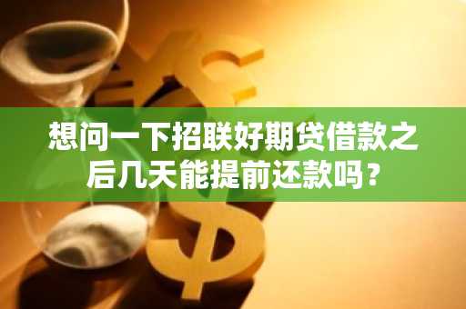 想问一下招联好期贷借款之后几天能提前还款吗？
