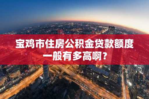 宝鸡市住房公积金贷款额度一般有多高啊？