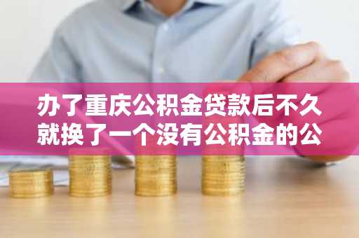 办了重庆公积金贷款后不久就换了一个没有公积金的公司，公积金贷款还能继续吗，怎么处理？